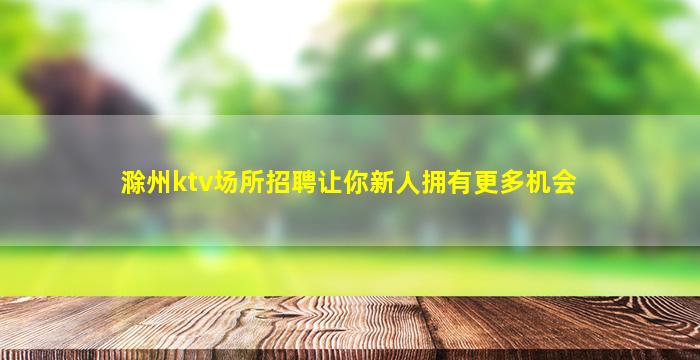 滁州ktv场所招聘让你新人拥有更多机会